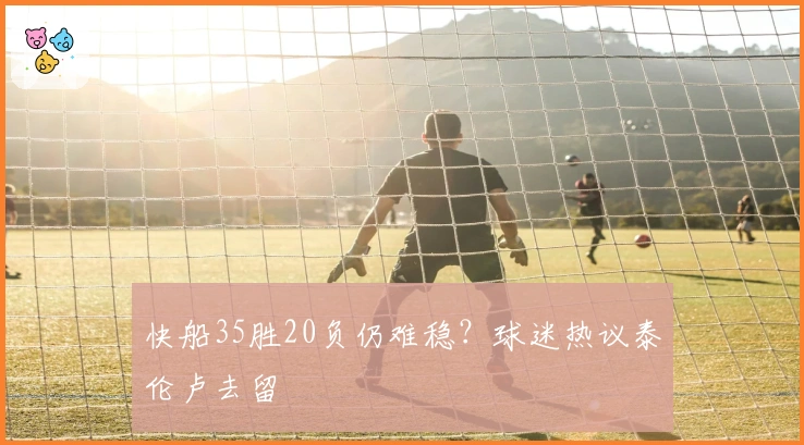 快船35胜20负仍难稳？球迷热议泰伦卢去留