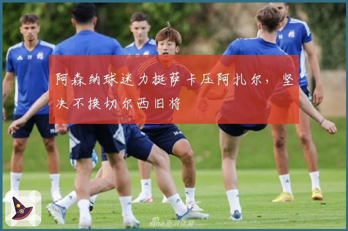 阿森纳球迷力挺萨卡压阿扎尔，坚决不换切尔西旧将