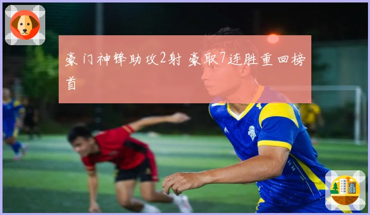 豪门神锋助攻2射 豪取7连胜重回榜首