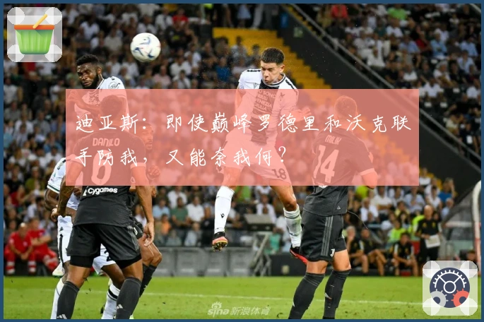 迪亚斯：即使巅峰罗德里和沃克联手防我，又能奈我何？