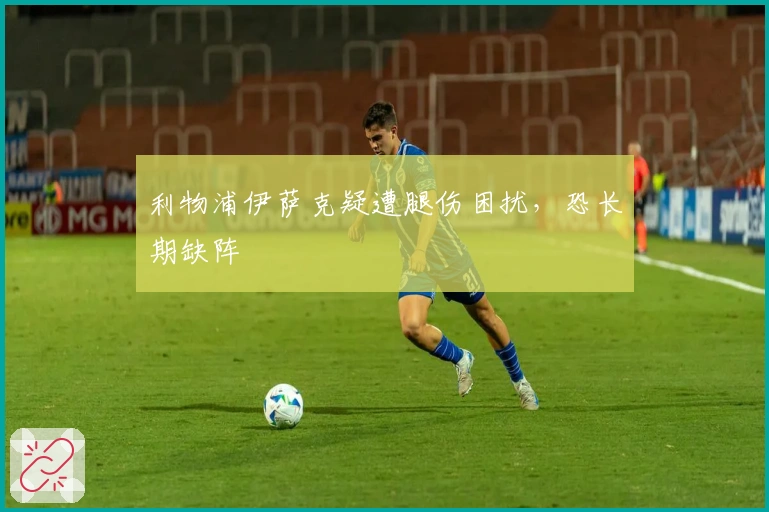 利物浦伊萨克疑遭腿伤困扰，恐长期缺阵