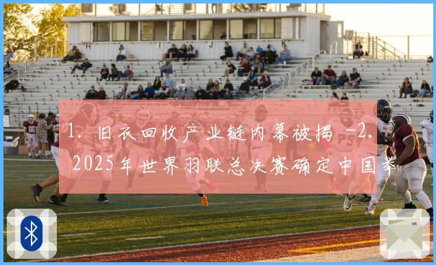 1. 旧衣回收产业链内幕被揭  -2. 2025年世界羽联总决赛确定中国举办