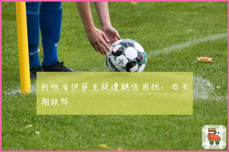 利物浦伊萨克疑遭腿伤困扰，恐长期缺阵