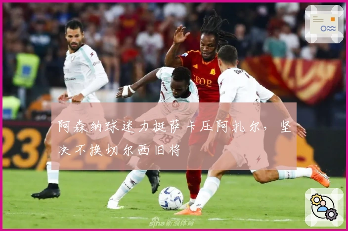 阿森纳球迷力挺萨卡压阿扎尔，坚决不换切尔西旧将